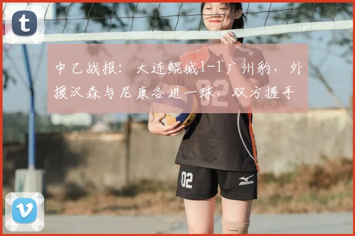 中乙战报:大连鲲城1-1广州豹,外援汉森与尼康各进一球,双方握手言和