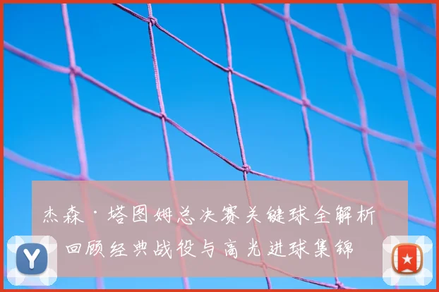 杰森·塔图姆总决赛关键球全解析：回顾经典战役与高光进球集锦