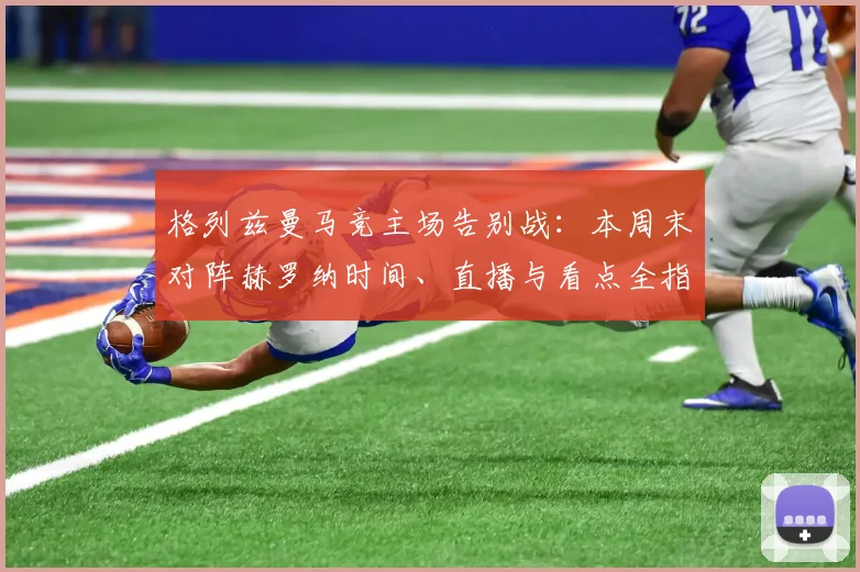 格列兹曼马竞主场告别战:本周末对阵赫罗纳时间、直播与看点全指南
