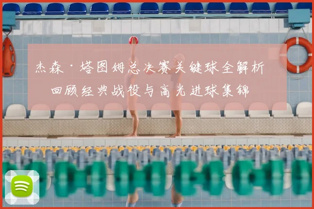 杰森·塔图姆总决赛关键球全解析：回顾经典战役与高光进球集锦