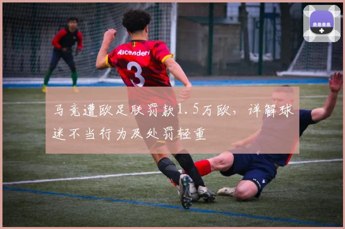 马竞遭欧足联罚款1.5万欧,详解球迷不当行为及处罚轻重