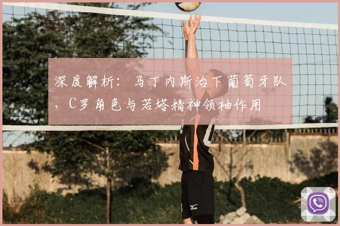 深度解析：马丁内斯治下葡萄牙队，C罗角色与若塔精神领袖作用