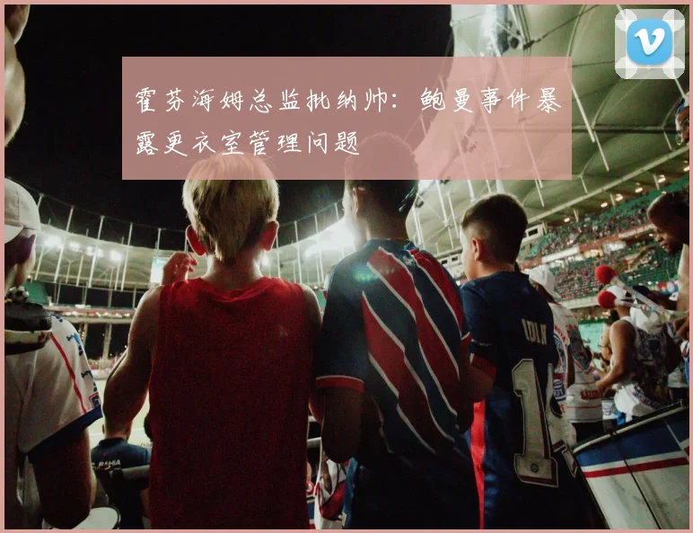 霍芬海姆总监批纳帅：鲍曼事件暴露更衣室管理问题