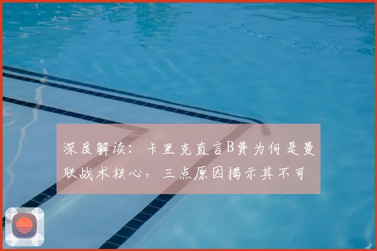 深度解读:卡里克直言B费为何是曼联战术核心,三点原因揭示其不可替代性