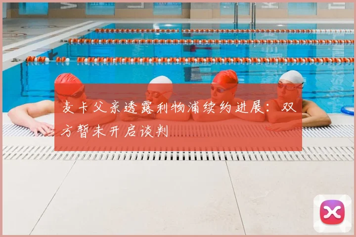 麦卡父亲透露利物浦续约进展：双方暂未开启谈判